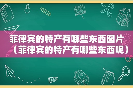 菲律宾的特产有哪些东西图片（菲律宾的特产有哪些东西呢）