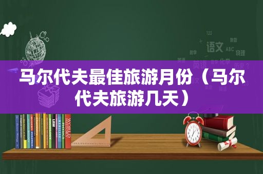 马尔代夫最佳旅游月份（马尔代夫旅游几天）