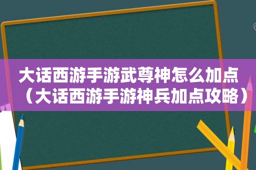 大话西游手游武尊神怎么加点（大话西游手游神兵加点攻略）