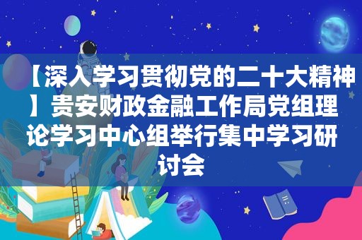 【深入学习贯彻党的二十大精神】贵安财政金融工作局党组理论学习中心组举行集中学习研讨会