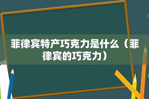 菲律宾特产巧克力是什么（菲律宾的巧克力）