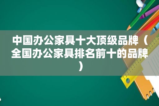 中国办公家具十大顶级品牌（全国办公家具排名前十的品牌）