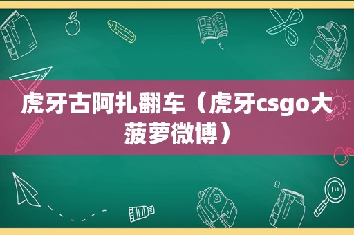 虎牙古阿扎翻车（虎牙csgo大菠萝微博）