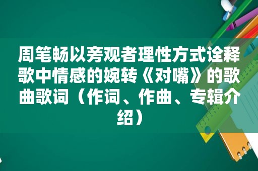 周笔畅以旁观者理性方式诠释歌中情感的婉转《对嘴》的歌曲歌词（作词、作曲、专辑介绍）