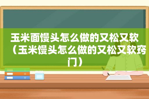 玉米面馒头怎么做的又松又软（玉米馒头怎么做的又松又软窍门）