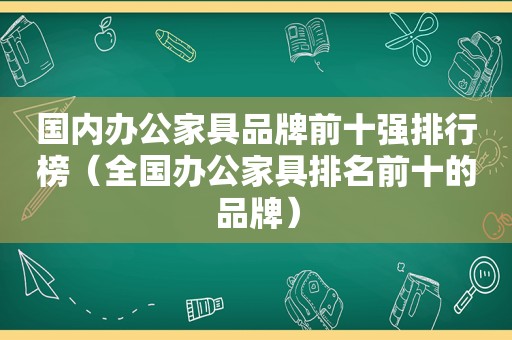 国内办公家具品牌前十强排行榜（全国办公家具排名前十的品牌）