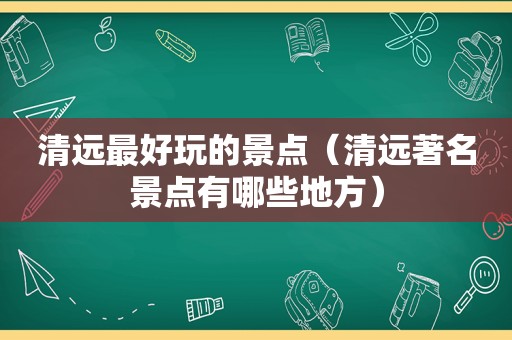 清远最好玩的景点（清远著名景点有哪些地方）