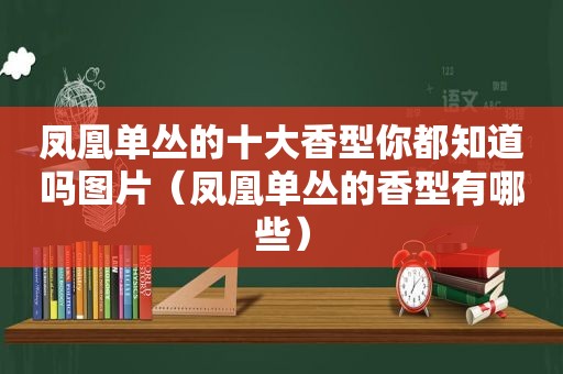 凤凰单丛的十大香型你都知道吗图片（凤凰单丛的香型有哪些）