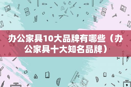 办公家具10大品牌有哪些（办公家具十大知名品牌）