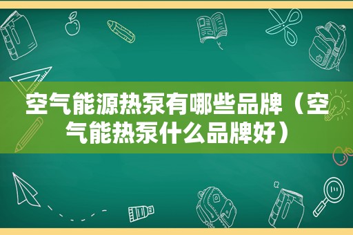 空气能源热泵有哪些品牌（空气能热泵什么品牌好）