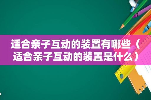 适合亲子互动的装置有哪些（适合亲子互动的装置是什么）