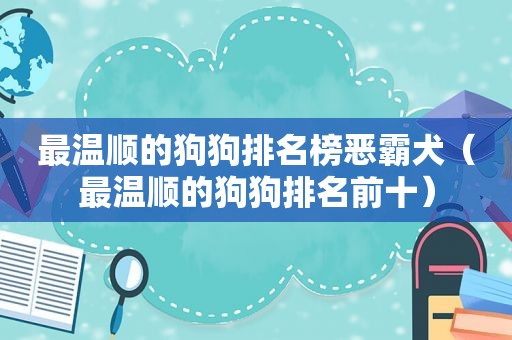 最温顺的狗狗排名榜恶霸犬（最温顺的狗狗排名前十）