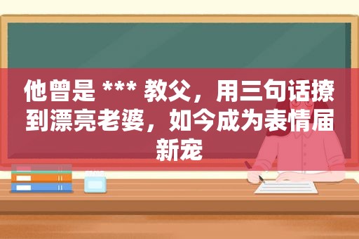 他曾是 *** 教父，用三句话撩到漂亮老婆，如今成为表情届新宠