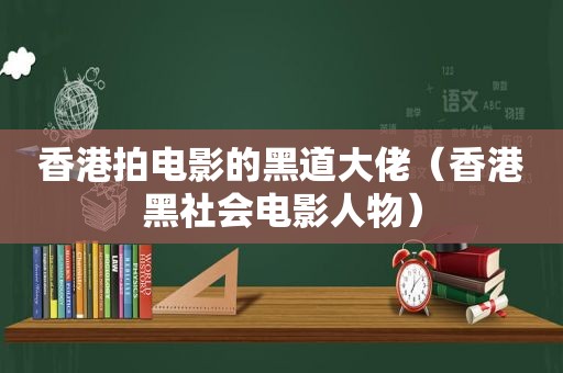 香港拍电影的黑道大佬（香港黑社会电影人物）