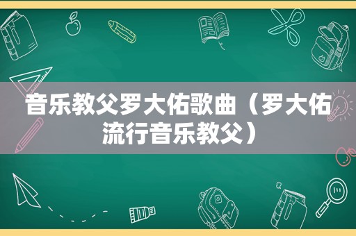 音乐教父罗大佑歌曲（罗大佑流行音乐教父）