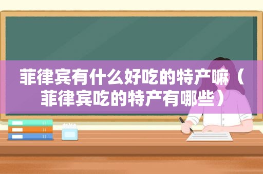 菲律宾有什么好吃的特产嘛（菲律宾吃的特产有哪些）