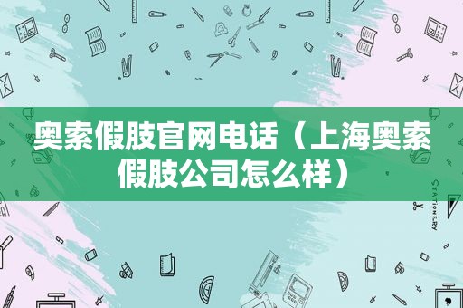 奥索假肢官网电话（上海奥索假肢公司怎么样）