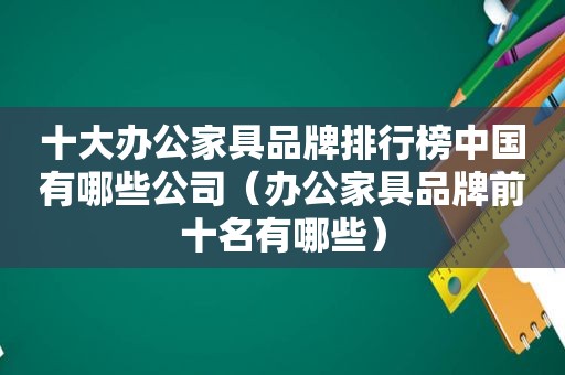 十大办公家具品牌排行榜中国有哪些公司（办公家具品牌前十名有哪些）