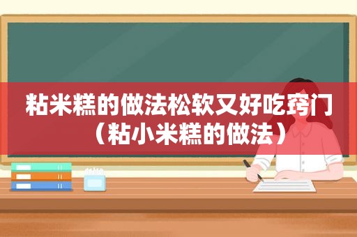 粘米糕的做法松软又好吃窍门（粘小米糕的做法）