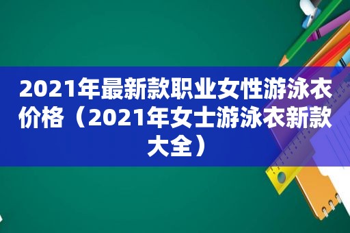 2021年最新款职业女性游泳衣价格（2021年女士游泳衣新款大全）