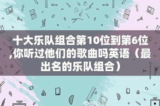 十大乐队组合第10位到第6位,你听过他们的歌曲吗英语（最出名的乐队组合）