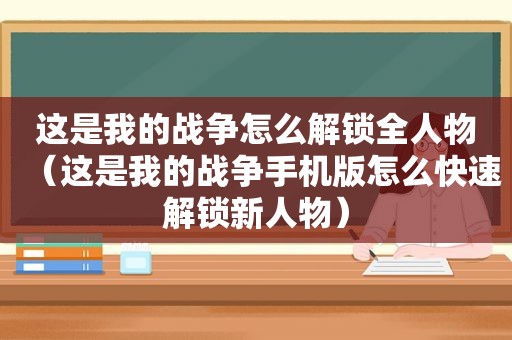 这是我的战争怎么解锁全人物（这是我的战争手机版怎么快速解锁新人物）