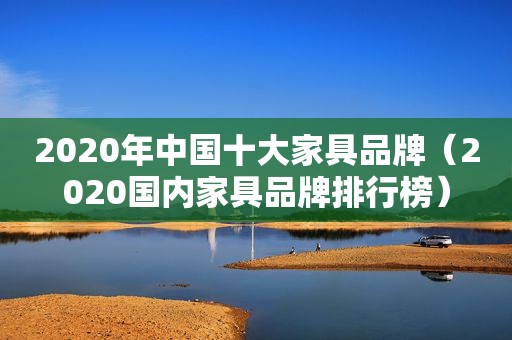 2020年中国十大家具品牌（2020国内家具品牌排行榜）