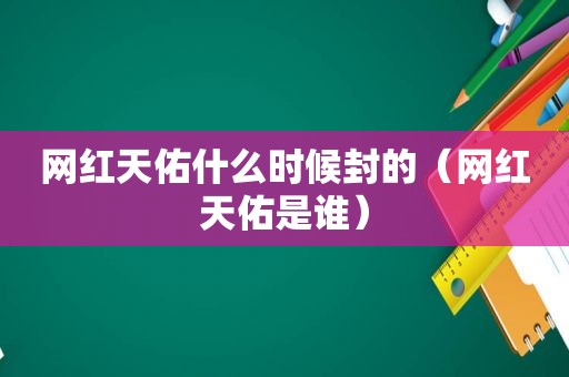 网红天佑什么时候封的（网红天佑是谁）