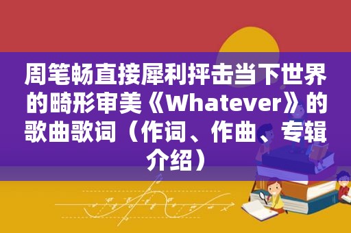 周笔畅直接犀利抨击当下世界的畸形审美《Whatever》的歌曲歌词（作词、作曲、专辑介绍）