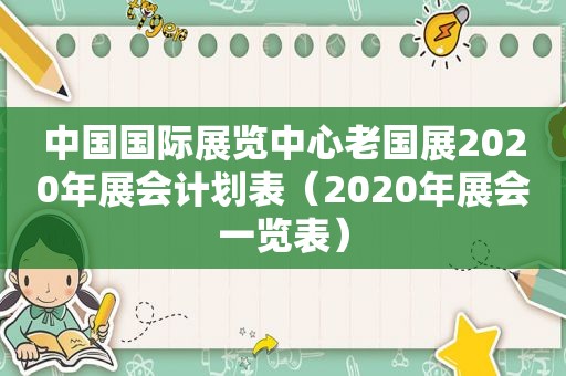 中国国际展览中心老国展2020年展会计划表（2020年展会一览表）