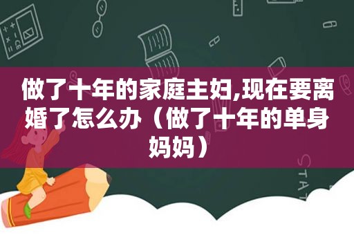 做了十年的家庭主妇,现在要离婚了怎么办（做了十年的单身妈妈）