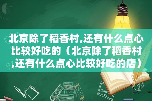 北京除了稻香村,还有什么点心比较好吃的（北京除了稻香村,还有什么点心比较好吃的店）