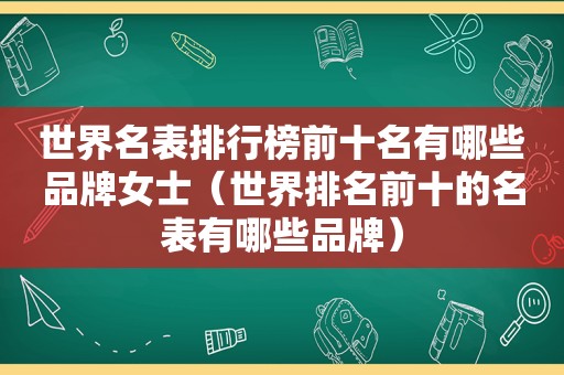 世界名表排行榜前十名有哪些品牌女士（世界排名前十的名表有哪些品牌）