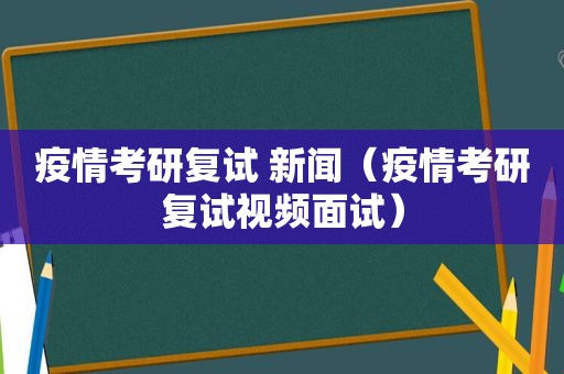 疫情考研复试 新闻（疫情考研复试视频面试）