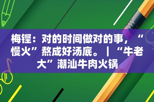 梅铿：对的时间做对的事，“慢火”熬成好汤底。｜“牛老大”潮汕牛肉火锅