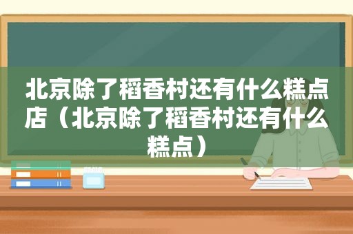 北京除了稻香村还有什么糕点店（北京除了稻香村还有什么糕点）