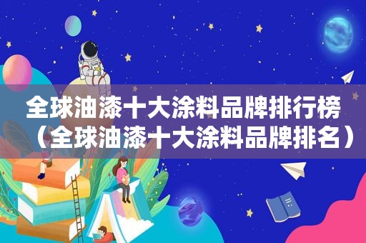 全球油漆十大涂料品牌排行榜（全球油漆十大涂料品牌排名）