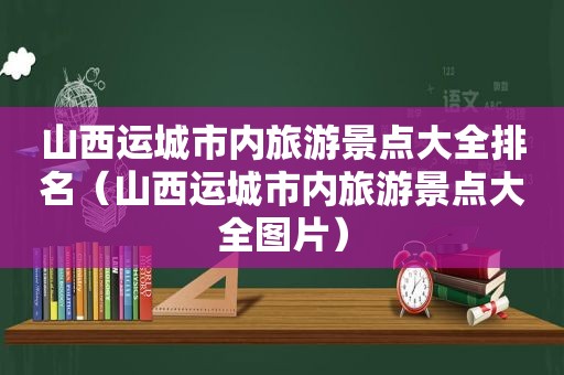 山西运城市内旅游景点大全排名（山西运城市内旅游景点大全图片）