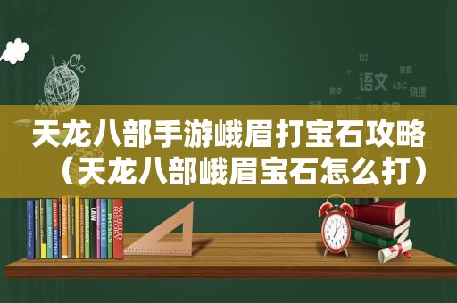 天龙八部手游峨眉打宝石攻略（天龙八部峨眉宝石怎么打）