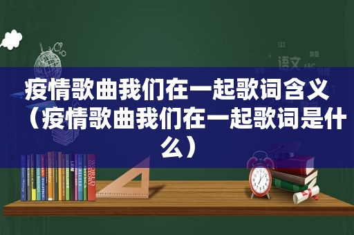 疫情歌曲我们在一起歌词含义（疫情歌曲我们在一起歌词是什么）