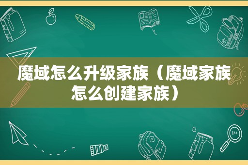 魔域怎么升级家族（魔域家族怎么创建家族）