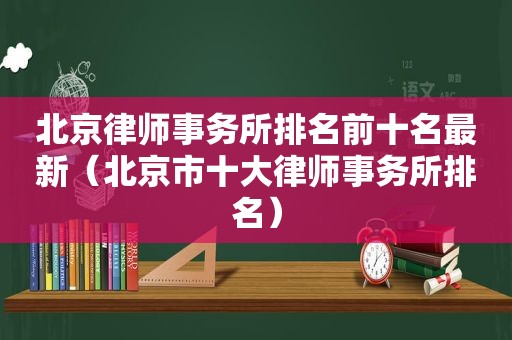 北京律师事务所排名前十名最新（北京市十大律师事务所排名）