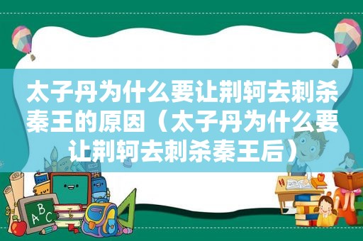 太子丹为什么要让荆轲去刺杀秦王的原因（太子丹为什么要让荆轲去刺杀秦王后）