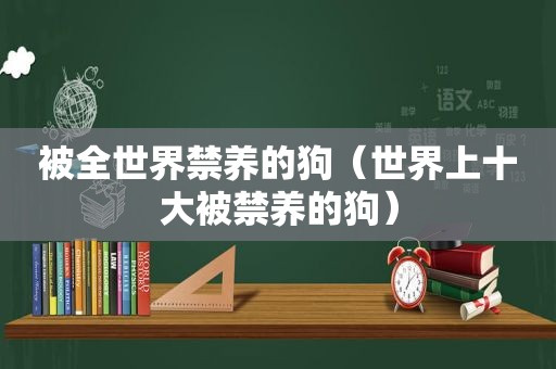 被全世界禁养的狗（世界上十大被禁养的狗）