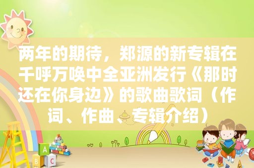 两年的期待，郑源的新专辑在千呼万唤中全亚洲发行《那时还在你身边》的歌曲歌词（作词、作曲、专辑介绍）