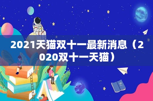 2021天猫双十一最新消息（2020双十一天猫）