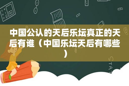 中国公认的天后乐坛真正的天后有谁（中国乐坛天后有哪些）