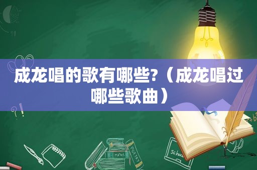 成龙唱的歌有哪些?（成龙唱过哪些歌曲）