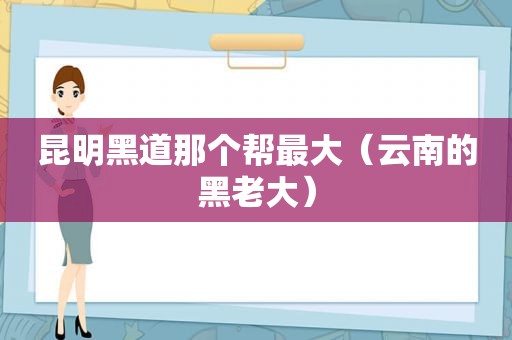 昆明黑道那个帮最大（云南的黑老大）