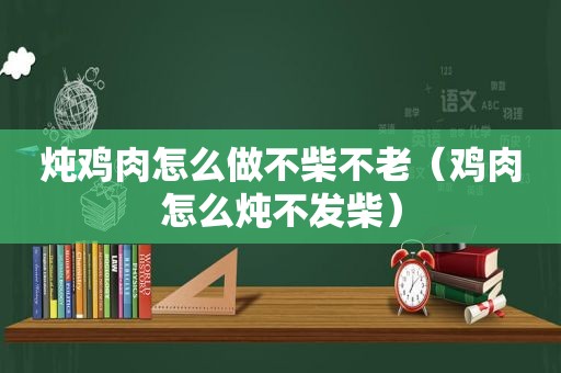 炖鸡肉怎么做不柴不老（鸡肉怎么炖不发柴）